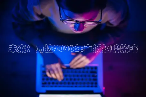 未来：万达2026年直播招聘策略