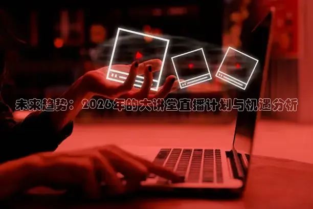 未来趋势：2026年的大讲堂直播计划与机遇分析